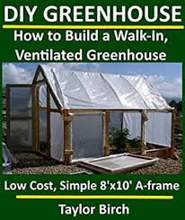 Diy Greenhouse How To Build A Walk In Ventilated Greenhouse Using Wood Plastic Sheeting Pvc Greenhouse Plans Series Kindle Edition By Birch Taylor Crafts Hobbies Home Kindle Ebooks Amazon Com