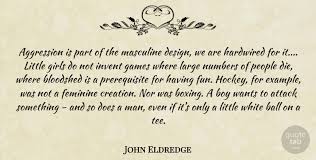 The early celtic christians called the holy spirit 'the wild goose.' and the reason why is they knew that you. John Eldredge Aggression Is Part Of The Masculine Design We Are Hardwired Quotetab