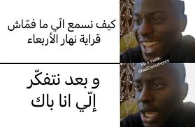 كيف نسمع الّي ما فماش قراية نهار الاربعاء.. و بعد نتفكر الي انا باك