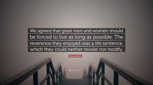 Maya Angelou Quote: “We agreed that great men and women should be forced to  live as long as possible. The reverence they enjoyed was a life...”