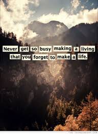 Never get so busy in making a living that you forget to make a life. Never Get So Busy Making A Living That You Forget To Make A Life Words Quotes Infinity Quotes Words