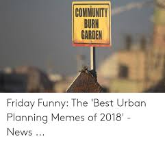 Plan the garden on paper first. Community Burn Garden Friday Funny The Best Urban Planning Memes Of 2018 News Community Meme On Me Me