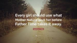 Explore our collection of motivational and famous quotes by authors you know father time quotes. Laurence J Peter Quote Every Girl Should Use What Mother Nature Gave Her Before Father Time