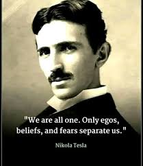 We are all all one. Only egos, beliefs, and fears separate us." Nikola Tesla