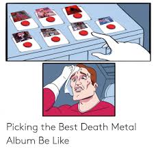 This is an album that explores the concept of infinite recursion through both its lyrics and songwriting, doing so without feeling redundant or excessively repetitious. Picking The Best Death Metal Album Be Like Be Like Meme On Me Me