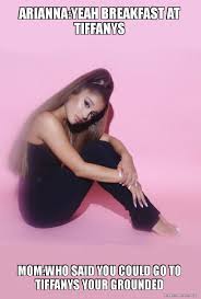 Arianna Yeah Breakfast At Tiffanys Mom Who Said You Could Go To Tiffanys Your Grounded Ariana Grande Make A Meme