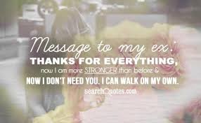 Thanks For Everything Now I Am More Strong Than Before Now I Don T Need You I Can Walk My Own Funny Dating Quotes Ex Boyfriend Quotes My Ex Quotes