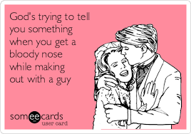 God is trying to tell you something in these moments. God S Trying To Tell You Something When You Get A Bloody Nose While Making Out With A Guy Flirting Ecard