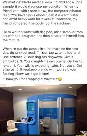 Walmart Installed A Medical Kiosk For 10 And A Urine Sample It Would Diagnose Any Condition When My Friend Went With A Sore Elbow The Computer Printout Read You Have Tennis Elbow