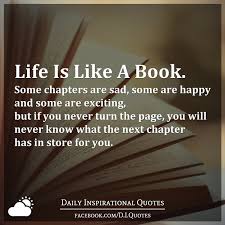 Life Is Like A Book Some Chapters Are Sad Some Are Happy And Some Are Exciting But If You Never Turn The Page You Will Never Know What The Next Chapter Has