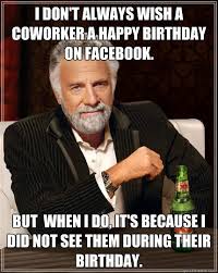 I Don T Always Wish A Coworker A Happy Birthday On Facebook But When I Do It S Because I Did Not See Them During Their Birthday Dos Equis Man Quickmeme