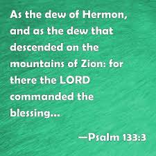Psalm 133:3 As The Dew Of Hermon, And As The Dew That Descended On The  Mountains Of Zion: For There The Lord Commanded The Blessing, Even Life For  Ever More.
