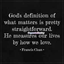 God S Definition Of What Matters Is Pretty Straightforward He Measures Our Lives By How We Love Francis Chan Quotefinity Francis Chan Definitions Life