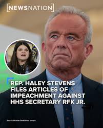 Articles of impeachment were filed against Health and Human Services  Secretary Robert F. Kennedy Jr. by Rep. Haley Stevens, D-Mich. In a video  statement, Stevens said Kennedy "has turned his back on