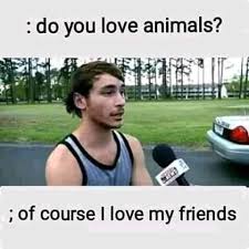One simple way to show them that you care is by making sure that their birthday is memorable. Do You Love Animals Of Course I Love My Friends Keep Meme