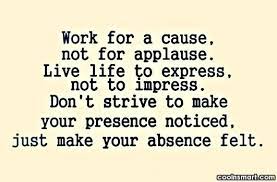 Remember to live your life to express, not to impress, don't strive to make your presence noticed, just make your absence felt. Quote Work For A Cause Not For Applause Live Life To Express Not Coolnsmart