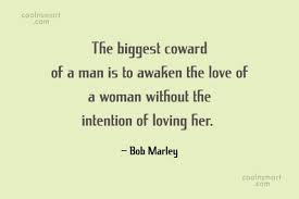 Better to die fighting for freedom than be a prisoner the biggest coward of a man is to awaken the love of a woman without the intention of loving her. Bob Marley Quote The Biggest Coward Of A Man Is To Awaken The Love Of Coolnsmart