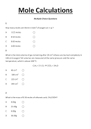 This is a worksheet with a variety of multiple choice questions relating to calculation of reacting masses, mole concentrations, volumes of gases, per cent yields and atom economies. 10 Mole Calculations Multiple Choice Questions And Answers