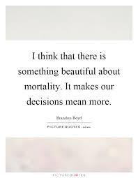 13 Quotes About Making Life Choices I Think That There Is Something Beautiful About Mortality It Makes Our Decisions Mean Choices Quotes Quotes Life Choices
