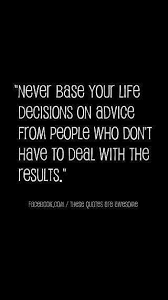 Never Base Your Life Decision On Advice From People Who Don T Have To Deal With The Results Decision Quotes Life Lesson Quotes Good Life Quotes