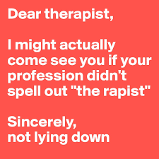 Sincerely means proceeding from genuine feelings or beliefs. Dear Therapist I Might Actually Come See You If Your Profession Didn T Spell Out The Rapist Sincerely Not Lying Down Post By 2schaa On Boldomatic