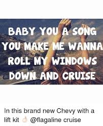 Baby You A Song You Make Me Wanna Roll My Windows Down And Cruise In This Brand New Chevy With A Lift Kit Cruise Baby It S Cold Outside Meme On