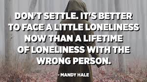 Don T Settle It S Better To Face A Little Loneliness Now Than A Lifetime Of Loneliness With The Wrong Person Mandy Hale Quotespedia Org