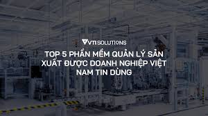 Top 5 phần mềm quản lý sản xuất được tin dùng tại Việt Nam