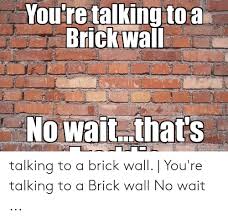 Definitions by the largest idiom dictionary. Youre Talking To A Brick Wall Nowait That S Ct Weknownmemes Talking To A Brick Wall You Re Talking To A Brick Wall No Wait Brick Meme On Awwmemes Com