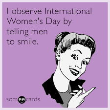 You don't have to be a woman to celebrate international women's day. I Observe International Women S Day By Telling Men To Smile International Womens Day Funny Quotes For Teens Funny Quotes Sarcasm