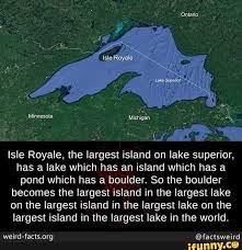 Isle Royale The Largest Island On Lake Superior Has A Lake Which Has An Island Which Has A Pond Which Has A Boulder So The Boulder Becomes The Largest Island Wtf