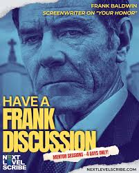 Frank Baldwin is BACK…but for only 4 Days!! Work directly with one of the  writers of "Your Honor" to perfect your screenplay. Whether you need help  with your first act, crafting dynamic