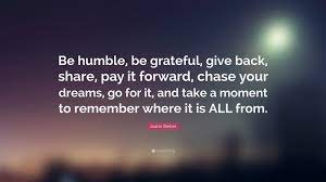 List 5 wise famous quotes about being humble and thankful: Justin Bieber Quote Be Humble Be Grateful Give Back Share Pay It Forward Chase Your Dreams Go For It And Take A Moment To Remember Wh