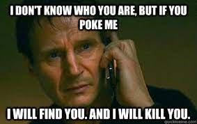 I Don T Know Who You Are But If You Poke Me I Will Find You And I Will Kill You Angry Liam Neeson Quickmeme