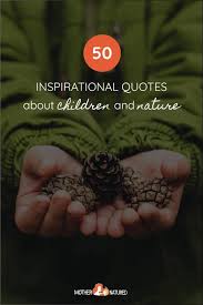 Yet with the many demands of our busy lives, we may all be just a little guilty of forgetting that we can make it as fun and rewarding as we want to. 50 Inspirational Quotes About Children And Nature Mother Natured