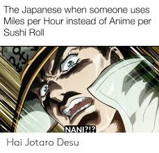 The Japanese When Someone Uses Miles Per Hour Instead Of Anime Per Sushi Roll Nani Hai Jotaro Desu Anime Meme On Me Me