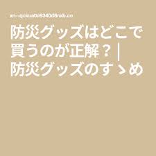 防災グッズはどこで買うのが正解 防災グッズのすゝめ 買う 防災 災害 備え