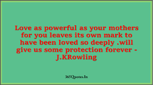 Love As Powerful As Your Mothers For You Leaves Its Own Mark To Have Been Loved So Deeply Will Give Us Some Protection Forever J Krowling 365 Quotes