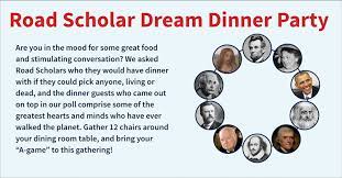 I'm ready for a dream dinner party.maybe for our 50th anniversary (years away) or something else. The Road Scholar Dream Dinner Party Guest List Blog Road Scholar Community Road Scholar Community