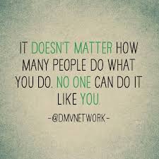 It Doesn T Matter How Many People Do What You Do No One Can Do It Like You Life Mantras Great Quotes Say What You Mean