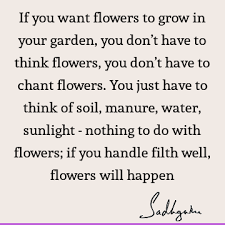 He who wants a rose must respect the thorn. If You Want Flowers To Grow In Your Garden You Don T Have To Think Flowers You Don T Have To Chant Flowers You Just Have To Think Of Soil Manure Sadhguru