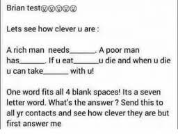 7 letter word puzzle a rich man needs. Brian Test Lets See How Clever U Are A Rich Man Needs A Poor Man Hasif U Eat U Die And When U Die U Can Take With U One Word Fits