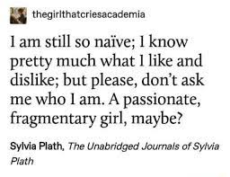 Am Still So Naive 1 Know Pretty Much What Like And Dislike But Please Don T Ask Me Who I Am A Passionate Fragmentary Girl Maybe Sylvia Plath The Unabridged Journals Of Sylvia