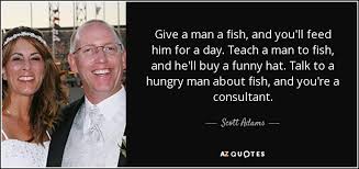 Teach a man to fish quote funny. Scott Adams Quote Give A Man A Fish And You Ll Feed Him For
