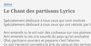 Ohé, partisans, ouvriers et paysans, c'est l'alarme ce soir l'ennemi connaîtra le prix du sang et les larmes montez de la mine, descendez des collines, camarades! Le Chant Des Partisans Lyrics By Zebda Specialement Dedicace A Tous