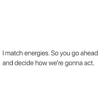 I Match Energies So You Go Ahead And Decide How We Re Going To Act Effort Quotes Energy Quotes Real Quotes