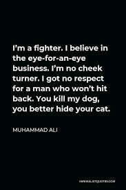 I got no respect for a man who won't hit back. Muhammad Ali Quote I M A Fighter I Believe In The Eye For An Eye Business I M No Cheek Turner I Got No Respect For A Man Who Won T Hit Back You Kill My Dog You