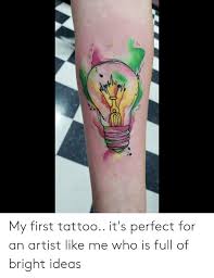 Tattooing is a unique form of body. My First Tattoo It S Perfect For An Artist Like Me Who Is Full Of Bright Ideas Tattoo Meme On Me Me