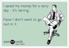 Do you remember that commercial? I Saved My Money For A Rainy Day It S Raining Now I Don T Want To Go Out In It News Ecard