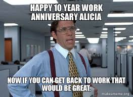 Save and share your meme collection! Happy 10 Year Work Anniversary Alicia Now If You Can Get Back To Work That Would Be Great That Would Be Great Office Space Bill Lumbergh Make A Meme